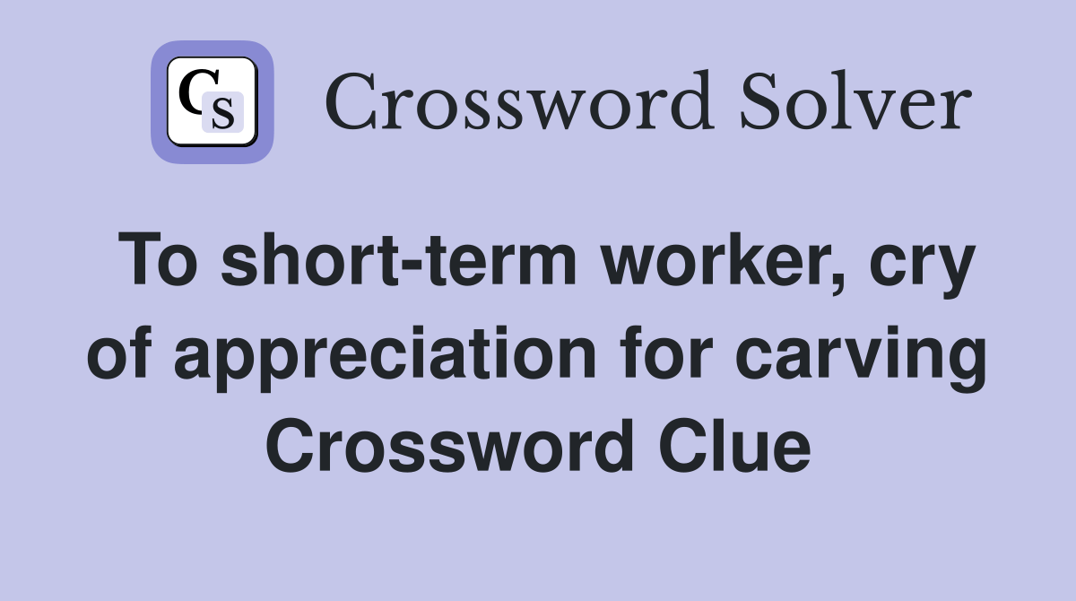 To shortterm worker, cry of appreciation for carving Crossword Clue